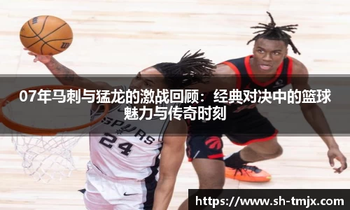 07年马刺与猛龙的激战回顾：经典对决中的篮球魅力与传奇时刻