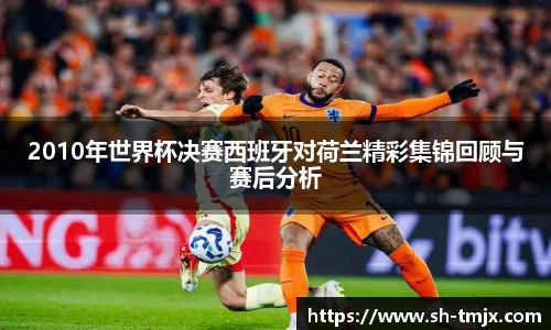 2010年世界杯决赛西班牙对荷兰精彩集锦回顾与赛后分析