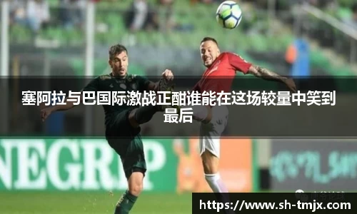 塞阿拉与巴国际激战正酣谁能在这场较量中笑到最后