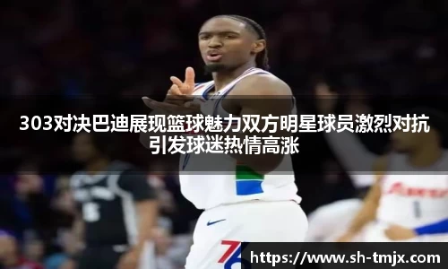 303对决巴迪展现篮球魅力双方明星球员激烈对抗引发球迷热情高涨