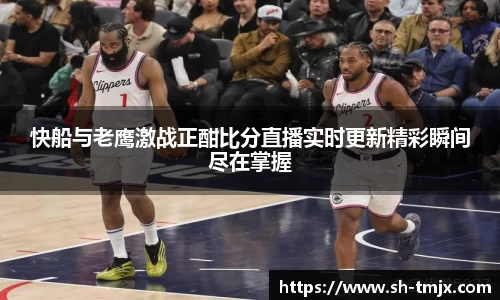 快船与老鹰激战正酣比分直播实时更新精彩瞬间尽在掌握
