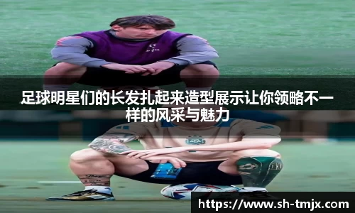 足球明星们的长发扎起来造型展示让你领略不一样的风采与魅力