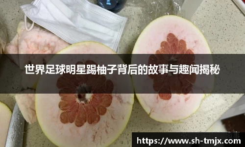 世界足球明星踢柚子背后的故事与趣闻揭秘