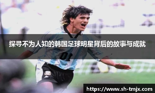探寻不为人知的韩国足球明星背后的故事与成就