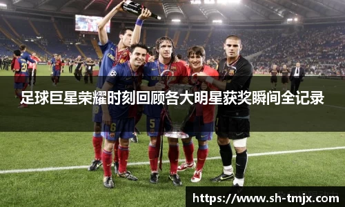 足球巨星荣耀时刻回顾各大明星获奖瞬间全记录